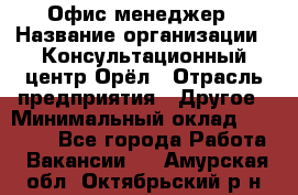 Офис-менеджер › Название организации ­ Консультационный центр Орёл › Отрасль предприятия ­ Другое › Минимальный оклад ­ 20 000 - Все города Работа » Вакансии   . Амурская обл.,Октябрьский р-н